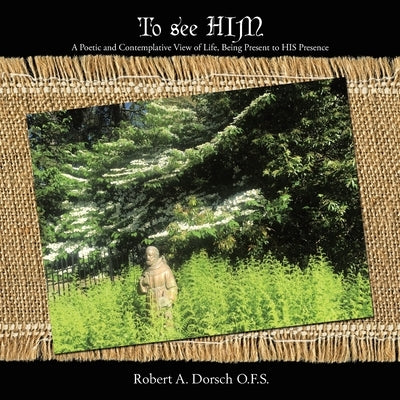 To See Him: A Poetic and Contemplative View of Life, Being Present to His Presence by Dorsch O. F. S., Robert a.