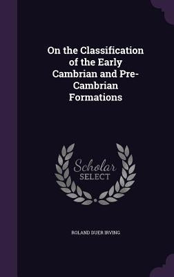 On the Classification of the Early Cambrian and Pre-Cambrian Formations by Irving, Roland Duer