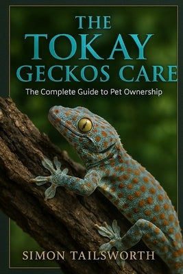 The Tokay Geckos Care: The complete guide to pet ownership by Tailsworth, Simon