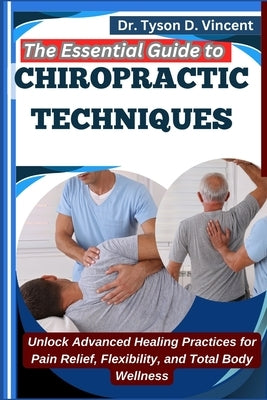The Essential Guide to Chiropractic Techniques: Unlock Advanced Healing Practices for Pain Relief, Flexibility, and Total Body Wellness by D. Vincent, Tyson