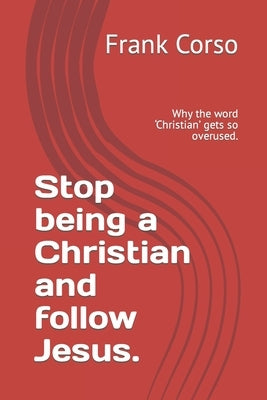 Stop being a Christian and follow Jesus.: Why the word 'Christian' gets so overused. by Corso, Frank