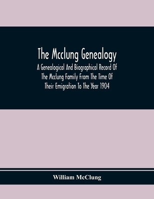 The Mcclung Genealogy. A Genealogical And Biographical Record Of The Mcclung Family From The Time Of Their Emigration To The Year 1904 by McClung, William