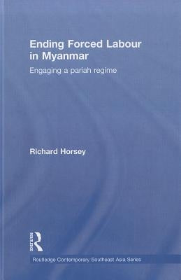 Ending Forced Labour in Myanmar: Engaging a Pariah Regime by Horsey, Richard