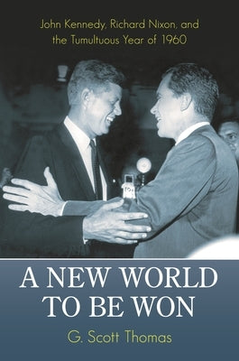 A New World to be Won: John Kennedy, Richard Nixon, and the Tumultuous Year of 1960 by Thomas, G. Scott