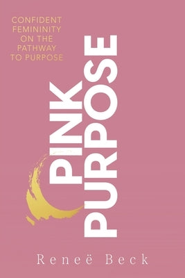 Pink Purpose: Confident Femininity On The Pathway To Purpose by Beck, Reneë