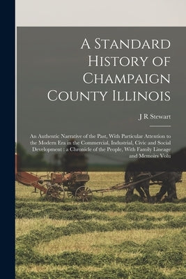 A Standard History of Champaign County Illinois: An Authentic Narrative of the Past, With Particular Attention to the Modern era in the Commercial, In by Stewart, J. R.