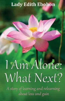 I Am Alone: What Next? A story of learning and relearning about loss and gain by Ebohon, Lady Edith