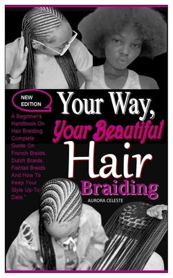 Your Way, Your Beautiful Hair Braiding: A Beginner's Handbook On Hair Braiding. Complete Guide On French Braids, Dutch Braids, Fishtail Braids And How by Celeste, Aurora