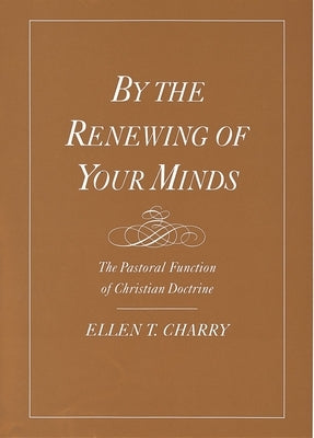 By the Renewing of Your Minds: The Pastoral Function of Christian Doctrine by Charry, Ellen T.