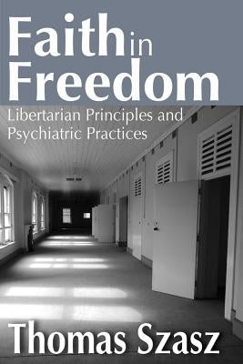 Faith in Freedom: Libertarian Principles and Psychiatric Practices by Szasz, Thomas