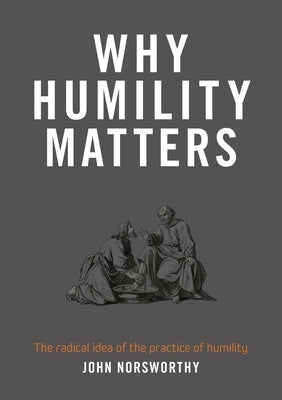 Why Humility Matters: The radical idea of the practice of humility by Norsworthy, John