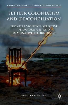 Settler Colonialism and (Re)Conciliation: Frontier Violence, Affective Performances, and Imaginative Refoundings by Edmonds, Penelope