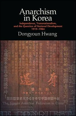 Anarchism in Korea: Independence, Transnationalism, and the Question of National Development, 1919-1984 by Hwang, Dongyoun