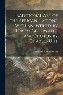 Traditional Art of the African Nations. With an Introd. by Robert Goldwater and Photos. by Charles Uht by Museum of Primitive Art (New York, N.