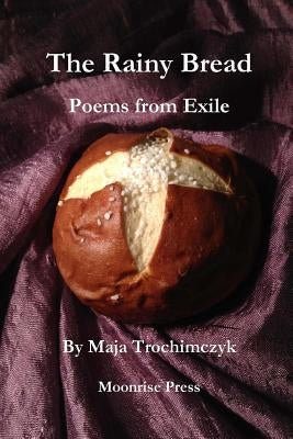 The Rainy Bread: Poems from Exile by Trochimczyk, Maja