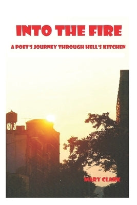 Into The Fire: A Poet's Journey through Hell's Kitchen by Clark, Mary