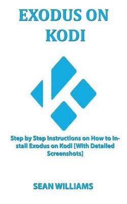 Exodus on Kodi: Step by step instructions on How to install exodus on Kodi [With Detailed Screenshots] by Williams, Sean