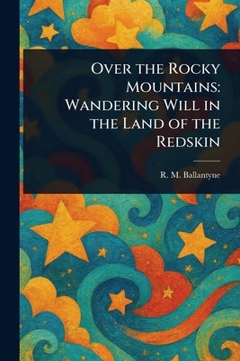Over the Rocky Mountains: Wandering Will in the Land of the Redskin by Ballantyne, R. M. (Robert Michael)