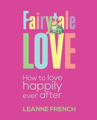 Fairytale Love: How to Love Happily Ever After by French, Leanne