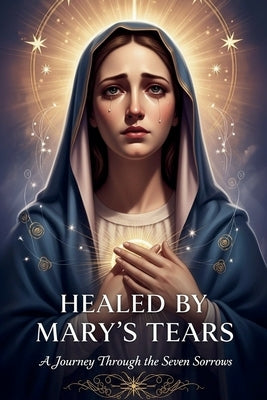 Healed by Mary's Tears: A Journey Through the Seven Sorrows by Junior, Jackson