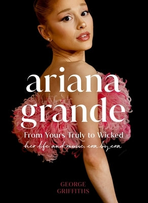 Ariana Grande: Her Life and Music, Era by Era by Griffiths, George