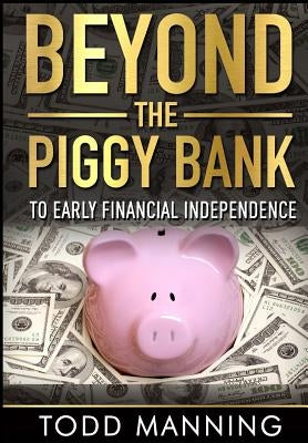 Beyond the Piggy Bank: To Early Financial Independence by Manning, Todd W.
