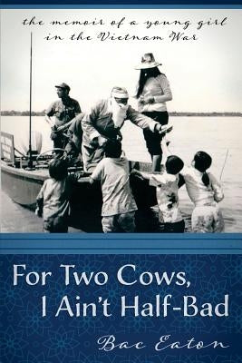 For Two Cows I Ain't Half-Bad: the memoir of a young girl in the Vietnam War by Eaton, Sam H.
