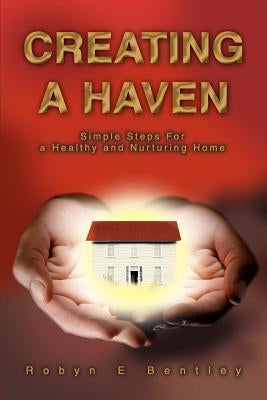 Creating a Haven: Simple Steps For a Healthy and Nurturing Home by Bentley, Robyn E.