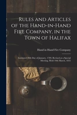 Rules and Articles of the Hand-in-Hand Fire Company, in the Town of Halifax [microform]: Instituted 28th Day of January, 1789, Revised at a Special Me by Hand in Hand Fire Company