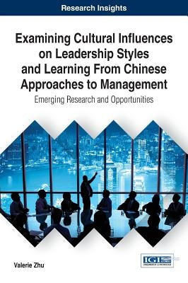 Examining Cultural Influences on Leadership Styles and Learning From Chinese Approaches to Management: Emerging Research and Opportunities by Zhu, Valerie