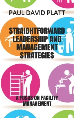 Straightforward Leadership and Management Strategies: A Focus on Facility Management by Platt, Paul David