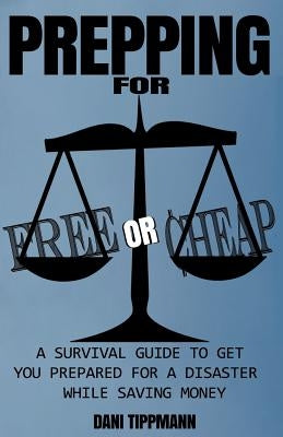Prepping For Free or Cheap: A Survival Guide To Get You Prepared For A Disaster While Saving Money by Tippmann, Dani