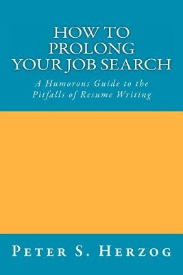 How To Prolong Your Job Search: A Humorous Guide to the Pitfalls of Resume Writing by Herzog, Peter S.