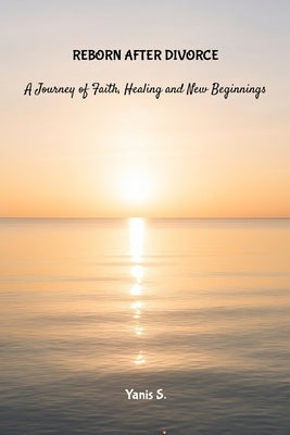 Reborn After Divorce: A Journey of Faith, Health and New Beginnings by S, Yanis