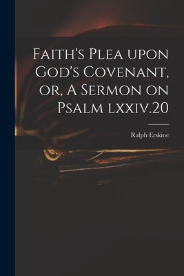 Faith's Plea Upon God's Covenant, or, A Sermon on Psalm Lxxiv.20 by Erskine, Ralph 1685-1752
