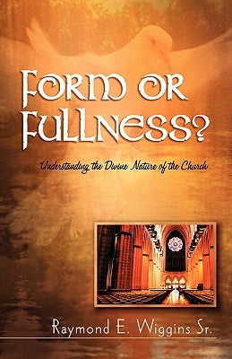 Form or Fullness?: Understanding the Divine Nature of the Church by Wiggins, Raymond E., Sr.