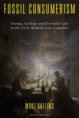 Fossil Consumerism: Energy, Ecology and Everyday Life in the Early Modern Low Countries by Saelens, Wout