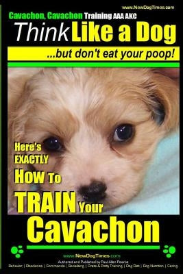 Cavachon, Cavachon Training AAA AKC Think Like a Dog, But Don't Eat Your Poop!: Here's EXACTLY How To TRAIN Your Cavachon by Pearce, Paul Allen