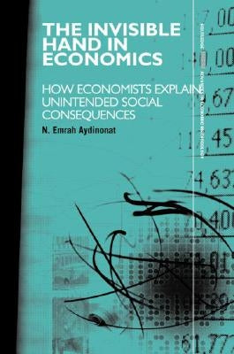 The Invisible Hand in Economics: How Economists Explain Unintended Social Consequences by Aydinonat, N. Emrah