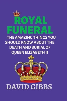 Royal Funeral: The Amazing Things You Should Know about the Death and Burial of Queen Elizabeth II by Gibbs, David K.