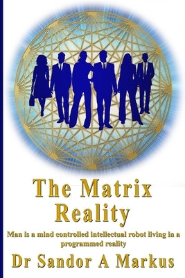 The Matrix Reality: Man is a mind controlled intellectual robot living in a programmed reality by Swahn, Lars Helge