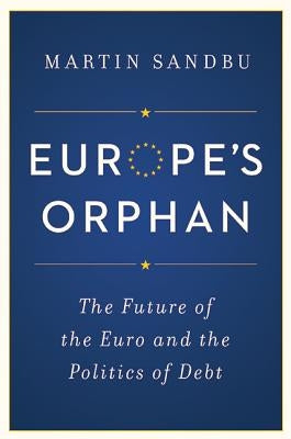 Europe's Orphan: The Future of the Euro and the Politics of Debt by Sandbu, Martin
