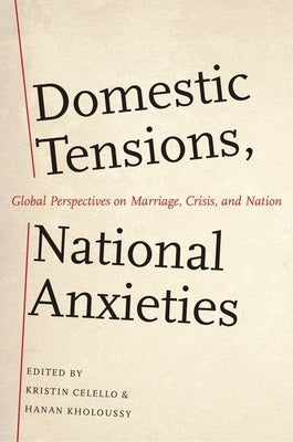 Domestic Tensions, National Anxieties: Global Perspectives on Marriage, Crisis, and Nation by Celello, Kristin