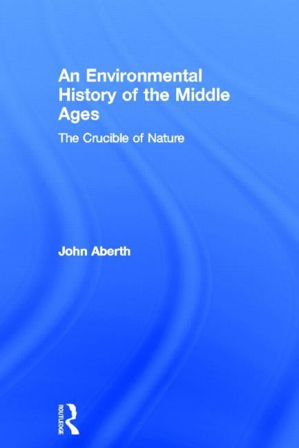 An Environmental History of the Middle Ages: The Crucible of Nature by Aberth, John