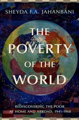 The Poverty of the World: Rediscovering the Poor at Home and Abroad, 1941-1968 by Jahanbani, Sheyda F. a.
