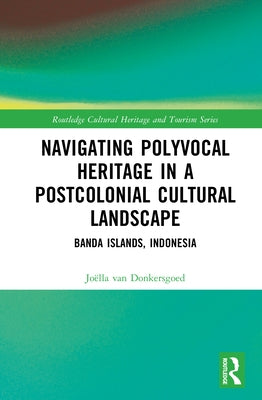 Navigating Polyvocal Heritage in a Postcolonial Cultural Landscape: Banda Islands, Indonesia by Donkersgoed, Joëlla Van