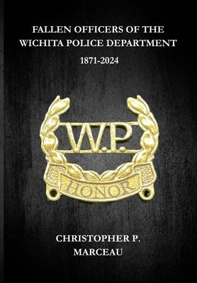Fallen Officers of the Wichita Police Department: 1871-2024 by Marceau, Christopher P.