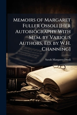 Memoirs of Margaret Fuller Ossoli [Her Autobiography With Mem. by Various Authors, Ed. by W.H. Channing] by Ossoli, Sarah Margaret