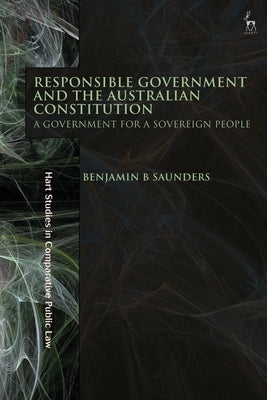 Responsible Government and the Australian Constitution: A Government for a Sovereign People by Saunders, Benjamin B.