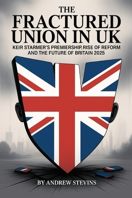 The Fractured Union In UK: Keir Starmer's Premiership, Rise of Reform UK, and the Future of Britain 2025 by Stevins, Andrew